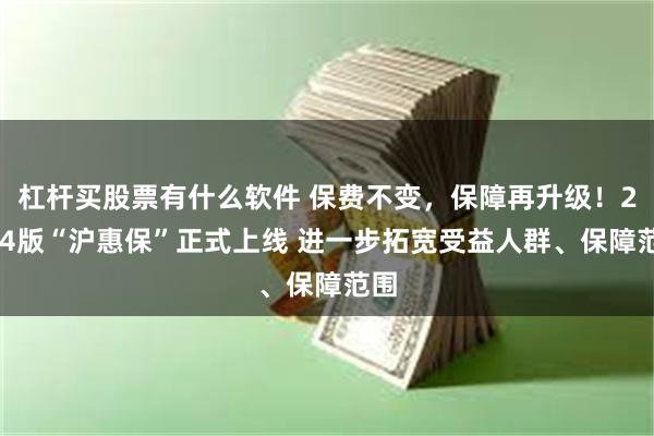 杠杆买股票有什么软件 保费不变，保障再升级！2024版“沪惠保”正式上线 进一步拓宽受益人群、保障范围