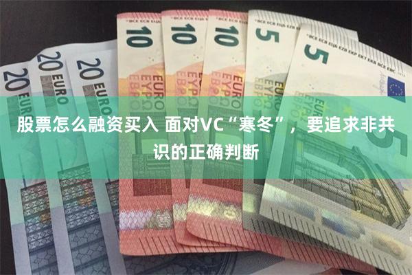 股票怎么融资买入 面对VC“寒冬”，要追求非共识的正确判断