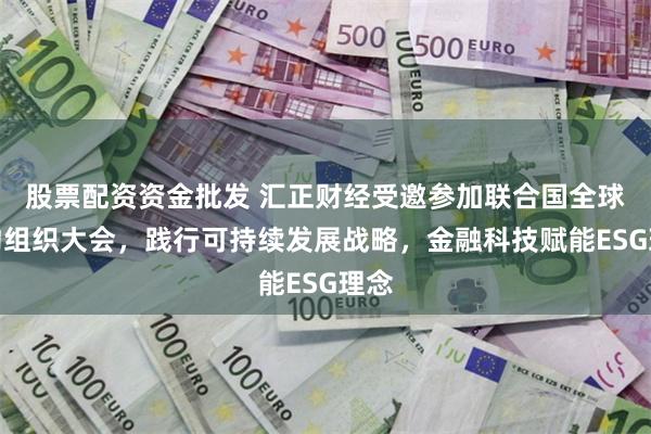 股票配资资金批发 汇正财经受邀参加联合国全球契约组织大会，践行可持续发展战略，金融科技赋能ESG理念