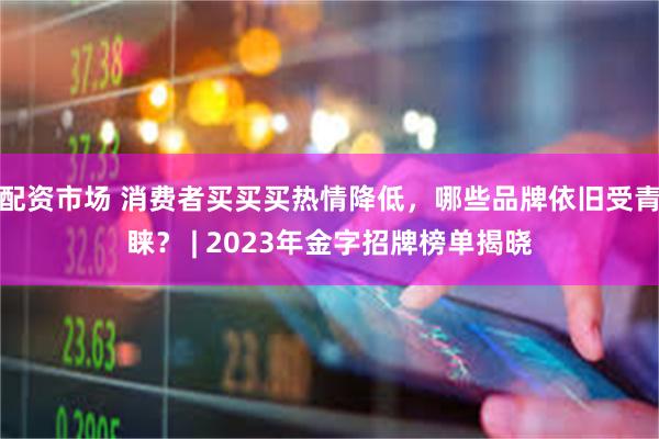 配资市场 消费者买买买热情降低，哪些品牌依旧受青睐？ | 2023年金字招牌榜单揭晓