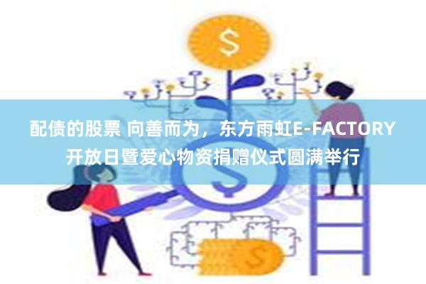 配债的股票 向善而为，东方雨虹E-FACTORY开放日暨爱心物资捐赠仪式圆满举行