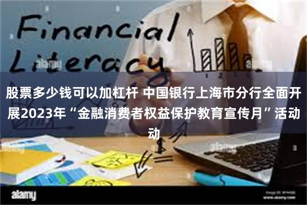 股票多少钱可以加杠杆 中国银行上海市分行全面开展2023年“金融消费者权益保护教育宣传月”活动