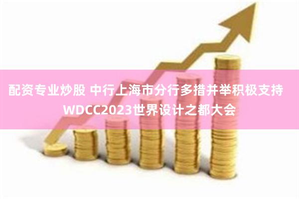 配资专业炒股 中行上海市分行多措并举积极支持  WDCC2023世界设计之都大会