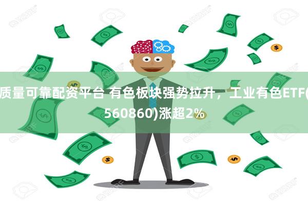 质量可靠配资平台 有色板块强势拉升，工业有色ETF(560860)涨超2%