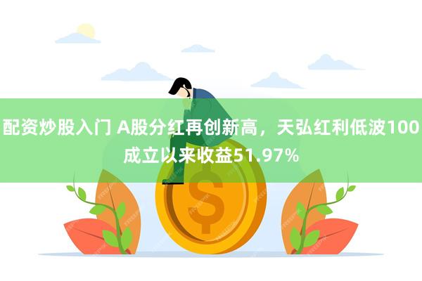 配资炒股入门 A股分红再创新高，天弘红利低波100成立以来收益51.97%