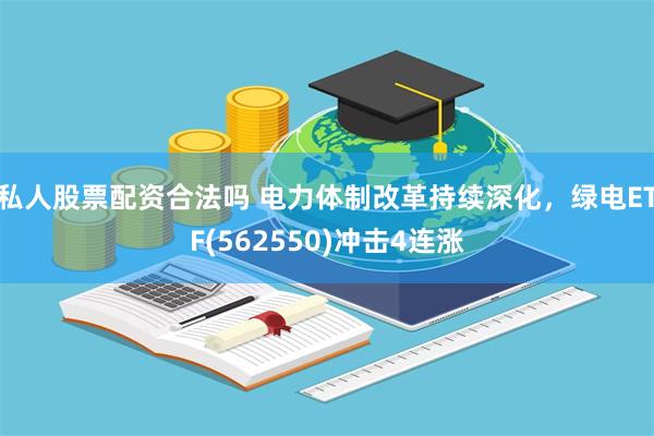 私人股票配资合法吗 电力体制改革持续深化，绿电ETF(562550)冲击4连涨