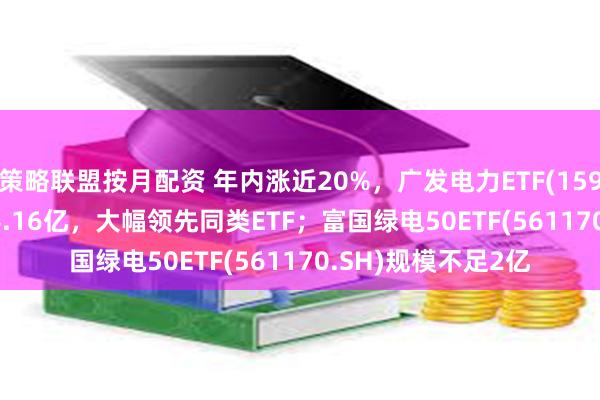 策略联盟按月配资 年内涨近20%，广发电力ETF(159611.SZ)规模达24.16亿，大幅领先同类ETF；富国绿电50ETF(561170.SH)规模不足2亿