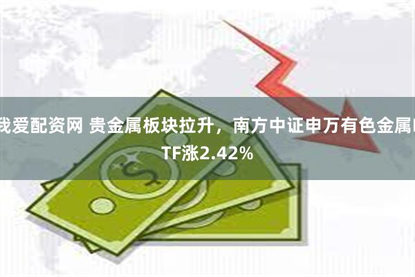 我爱配资网 贵金属板块拉升，南方中证申万有色金属ETF涨2.42%