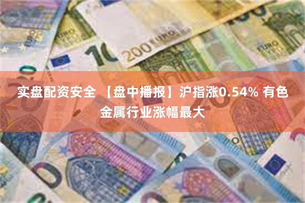 实盘配资安全 【盘中播报】沪指涨0.54% 有色金属行业涨幅最大