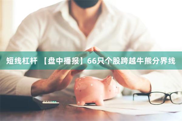 短线杠杆 【盘中播报】66只个股跨越牛熊分界线