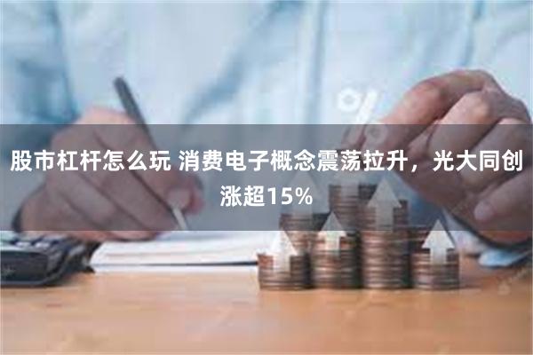 股市杠杆怎么玩 消费电子概念震荡拉升，光大同创涨超15%