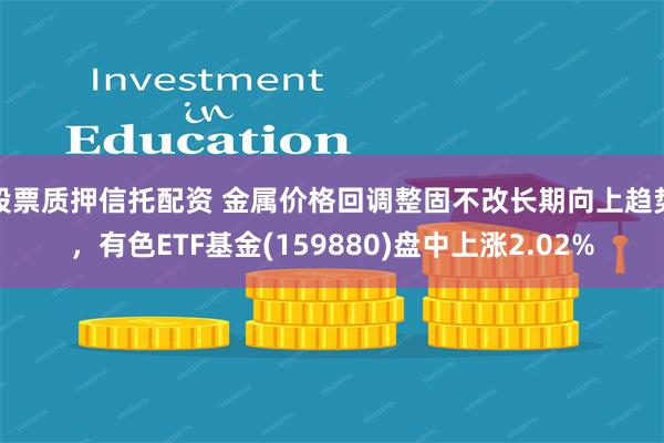 股票质押信托配资 金属价格回调整固不改长期向上趋势，有色ETF基金(159880)盘中上涨2.02%