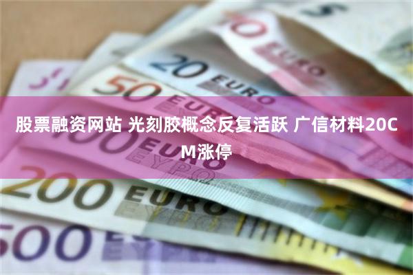 股票融资网站 光刻胶概念反复活跃 广信材料20CM涨停