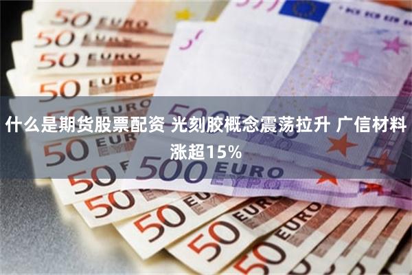 什么是期货股票配资 光刻胶概念震荡拉升 广信材料涨超15%