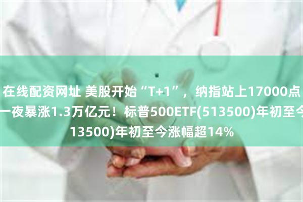 在线配资网址 美股开始“T+1”，纳指站上17000点 英伟达市值一夜暴涨1.3万亿元！标普500ETF(513500)年初至今涨幅超14%