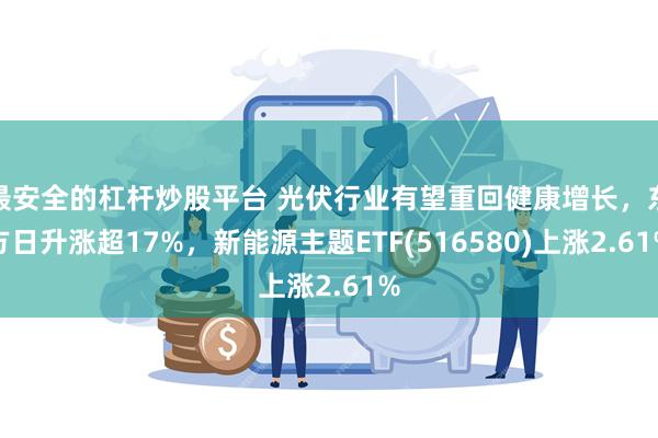 最安全的杠杆炒股平台 光伏行业有望重回健康增长，东方日升涨超17%，新能源主题ETF(516580)上涨2.61%