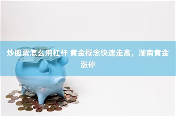 炒股票怎么用杠杆 黄金概念快速走高，湖南黄金涨停