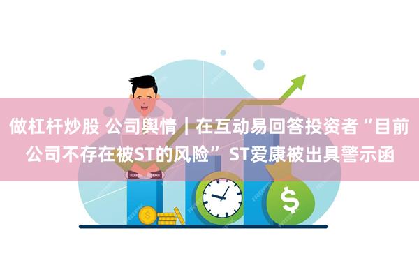 做杠杆炒股 公司舆情｜在互动易回答投资者“目前公司不存在被ST的风险” ST爱康被出具警示函