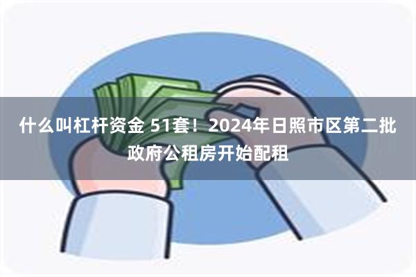 什么叫杠杆资金 51套！2024年日照市区第二批政府公租房开始配租