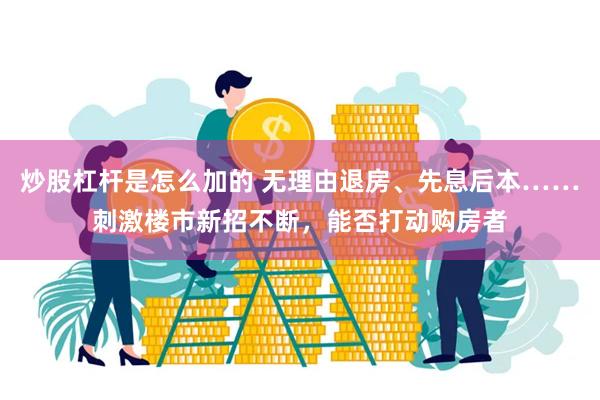 炒股杠杆是怎么加的 无理由退房、先息后本……刺激楼市新招不断，能否打动购房者