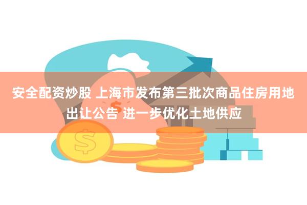 安全配资炒股 上海市发布第三批次商品住房用地出让公告 进一步优化土地供应