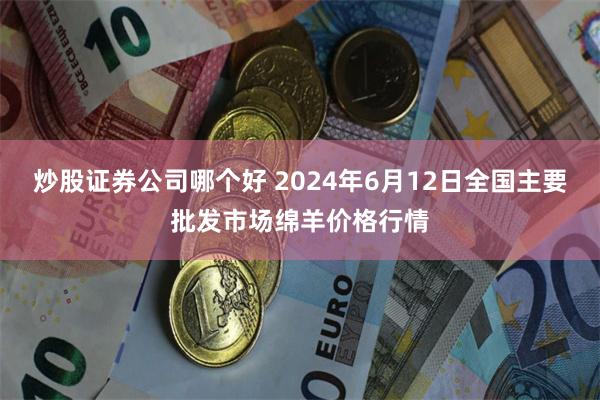 炒股证券公司哪个好 2024年6月12日全国主要批发市场绵羊价格行情