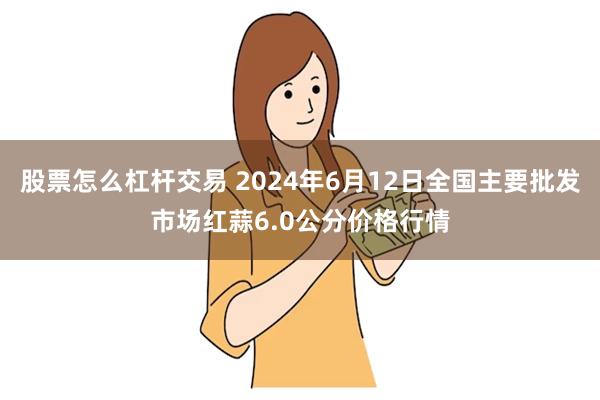 股票怎么杠杆交易 2024年6月12日全国主要批发市场红蒜6.0公分价格行情