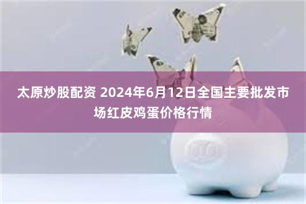 太原炒股配资 2024年6月12日全国主要批发市场红皮鸡蛋价格行情