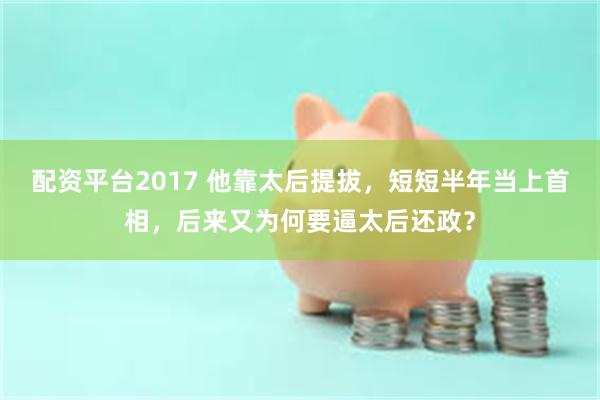 配资平台2017 他靠太后提拔，短短半年当上首相，后来又为何要逼太后还政？