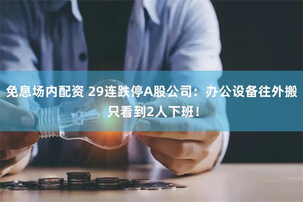 免息场内配资 29连跌停A股公司：办公设备往外搬 只看到2人下班！