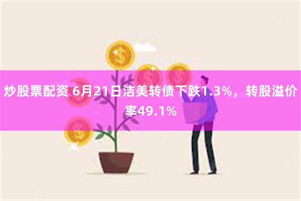 炒股票配资 6月21日洁美转债下跌1.3%，转股溢价率49.1%