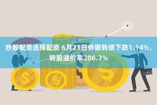 炒股配资选择配资 6月21日侨银转债下跌1.14%，转股溢价率206.7%