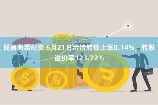 民间股票配资 6月21日洽洽转债上涨0.14%，转股溢价率123.72%