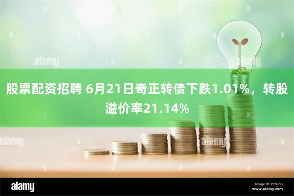 股票配资招聘 6月21日奇正转债下跌1.01%，转股溢价率21.14%