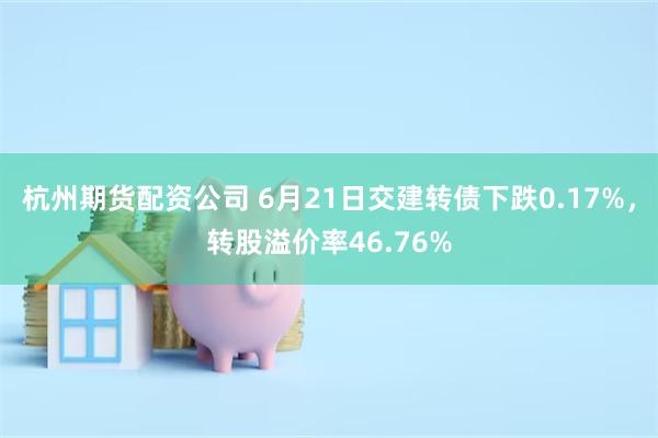 杭州期货配资公司 6月21日交建转债下跌0.17%，转股溢价率46.76%