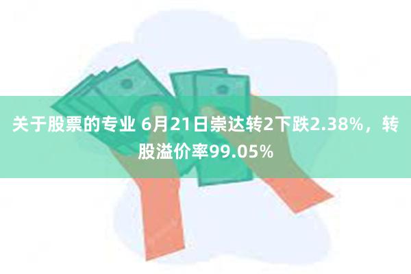 关于股票的专业 6月21日崇达转2下跌2.38%，转股溢价率99.05%