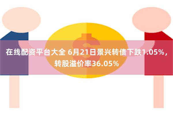 在线配资平台大全 6月21日景兴转债下跌1.05%，转股溢价率36.05%