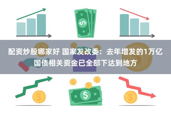 配资炒股哪家好 国家发改委：去年增发的1万亿国债相关资金已全部下达到地方