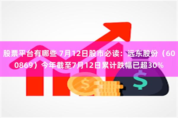 股票平台有哪些 7月12日股市必读：远东股份（600869）今年截至7月12日累计跌幅已超30%