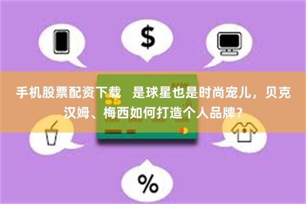 手机股票配资下载   是球星也是时尚宠儿，贝克汉姆、梅西如何打造个人品牌？