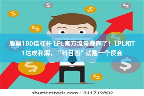 股票100倍杠杆 LPL官方流量赚麻了！LPL和T1达成和解，“科目四”就是一个误会