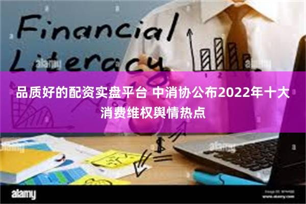 品质好的配资实盘平台 中消协公布2022年十大消费维权舆情热点