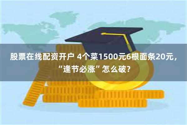 股票在线配资开户 4个菜1500元6根面条20元，“逢节必涨”怎么破？