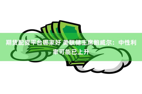 期货配资平台哪家好 美联储主席鲍威尔：中性利率可能已上升