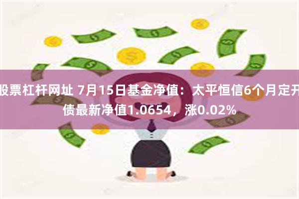 股票杠杆网址 7月15日基金净值：太平恒信6个月定开债最新净值1.0654，涨0.02%