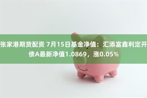 张家港期货配资 7月15日基金净值：汇添富鑫利定开债A最新净值1.0869，涨0.05%