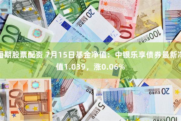 短期股票配资 7月15日基金净值：中银乐享债券最新净值1.039，涨0.06%