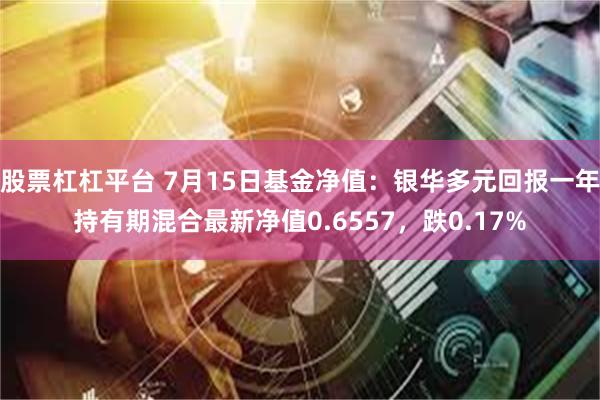 股票杠杠平台 7月15日基金净值：银华多元回报一年持有期混合最新净值0.6557，跌0.17%