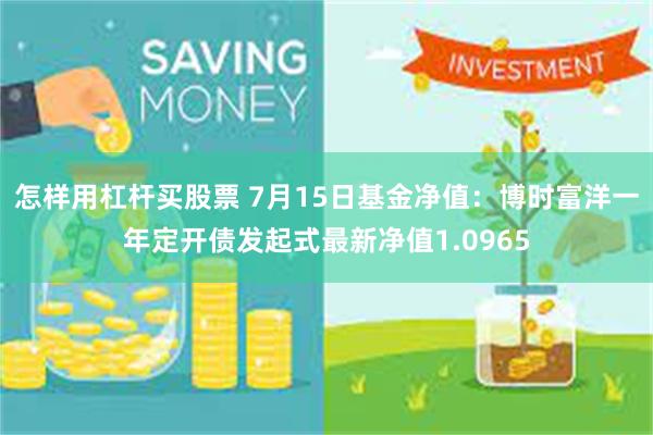 怎样用杠杆买股票 7月15日基金净值：博时富洋一年定开债发起式最新净值1.0965