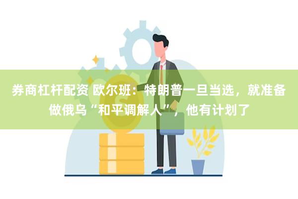 券商杠杆配资 欧尔班：特朗普一旦当选，就准备做俄乌“和平调解人”，他有计划了